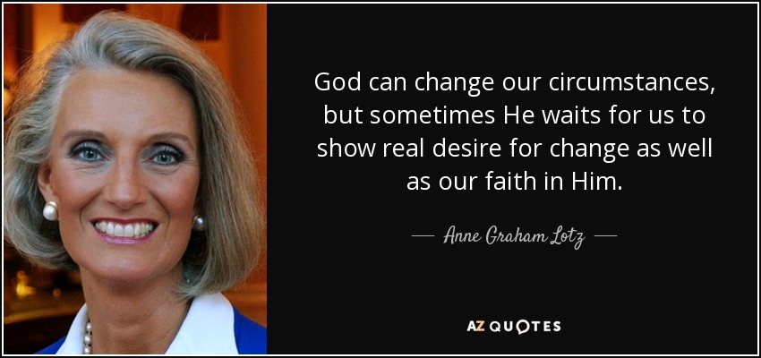 God can change our circumstances, but sometimes He waits for us to show real desire for change as well as our faith in Him. - Anne Graham Lotz