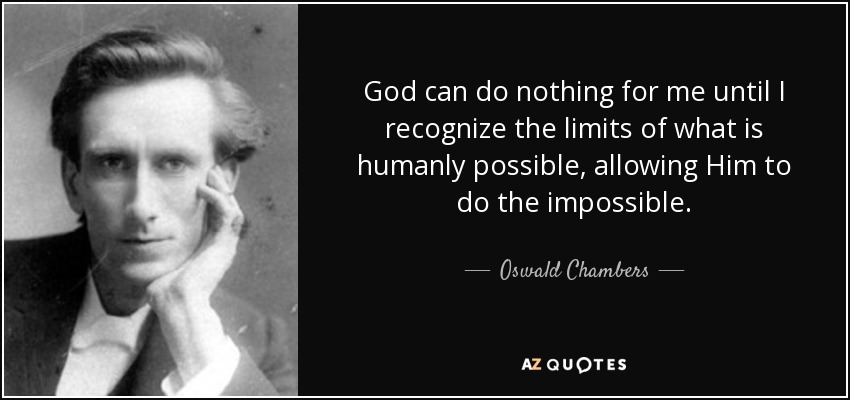 God can do nothing for me until I recognize the limits of what is humanly possible, allowing Him to do the impossible. - Oswald Chambers