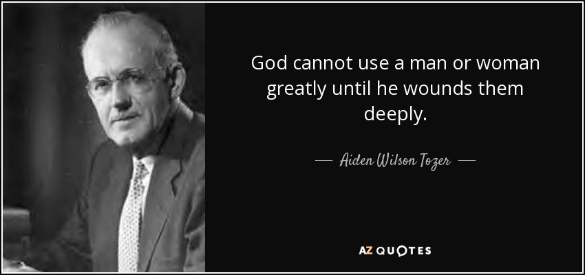 God cannot use a man or woman greatly until he wounds them deeply. - Aiden Wilson Tozer