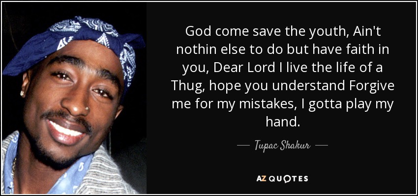 God come save the youth, Ain't nothin else to do but have faith in you, Dear Lord I live the life of a Thug, hope you understand Forgive me for my mistakes, I gotta play my hand. - Tupac Shakur