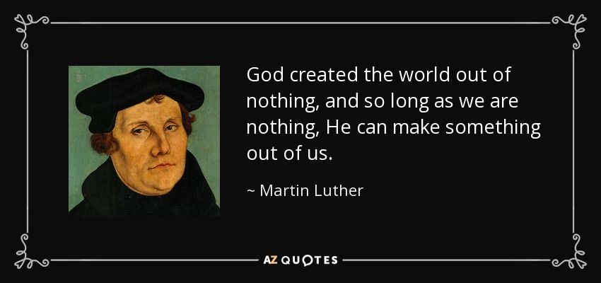 God created the world out of nothing, and so long as we are nothing, He can make something out of us. - Martin Luther
