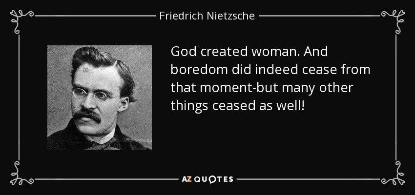 God created woman. And boredom did indeed cease from that moment-but many other things ceased as well! - Friedrich Nietzsche