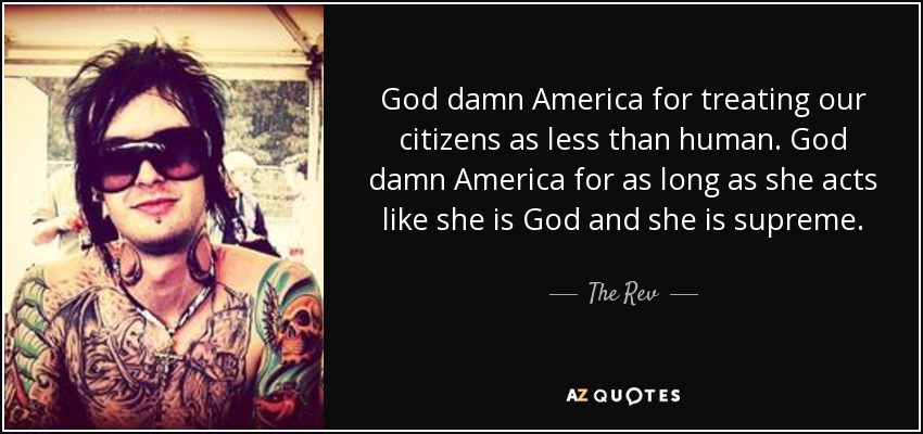 God damn America for treating our citizens as less than human. God damn America for as long as she acts like she is God and she is supreme. - The Rev