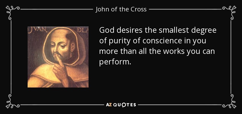 God desires the smallest degree of purity of conscience in you more than all the works you can perform. - John of the Cross