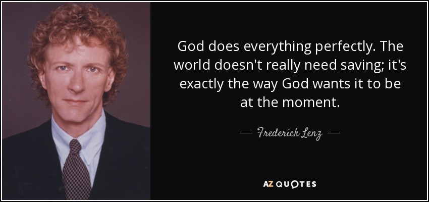 God does everything perfectly. The world doesn't really need saving; it's exactly the way God wants it to be at the moment. - Frederick Lenz
