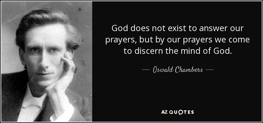 God does not exist to answer our prayers, but by our prayers we come to discern the mind of God. - Oswald Chambers
