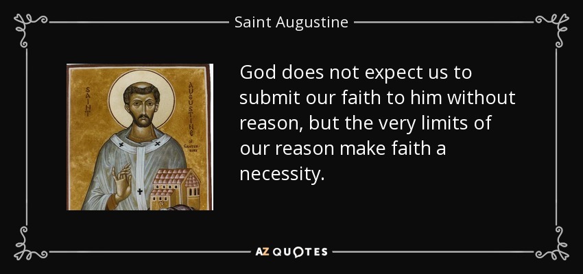 God does not expect us to submit our faith to him without reason, but the very limits of our reason make faith a necessity. - Saint Augustine