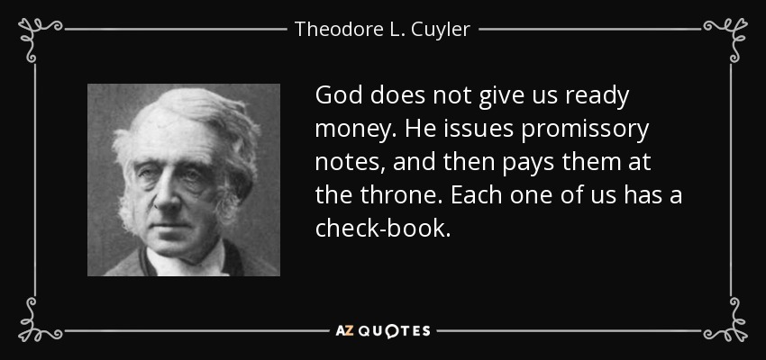 God does not give us ready money. He issues promissory notes, and then pays them at the throne. Each one of us has a check-book. - Theodore L. Cuyler