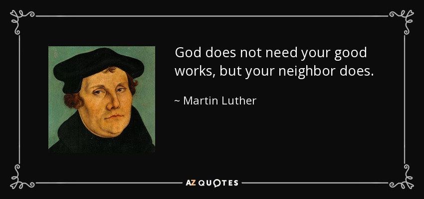 God does not need your good works, but your neighbor does. - Martin Luther