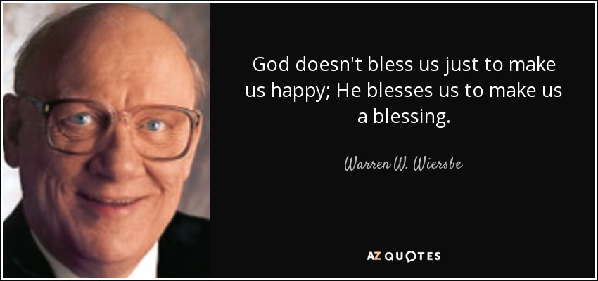 God doesn't bless us just to make us happy; He blesses us to make us a blessing. - Warren W. Wiersbe