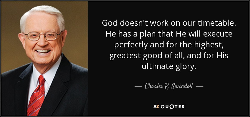 God doesn't work on our timetable. He has a plan that He will execute perfectly and for the highest, greatest good of all, and for His ultimate glory. - Charles R. Swindoll