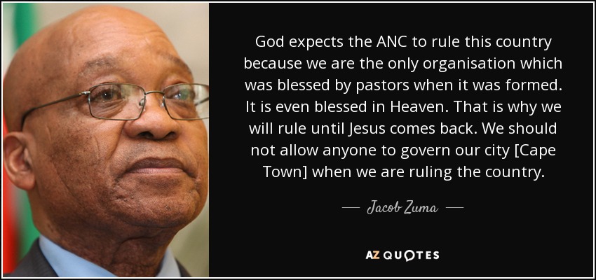God expects the ANC to rule this country because we are the only organisation which was blessed by pastors when it was formed. It is even blessed in Heaven. That is why we will rule until Jesus comes back. We should not allow anyone to govern our city [Cape Town] when we are ruling the country. - Jacob Zuma