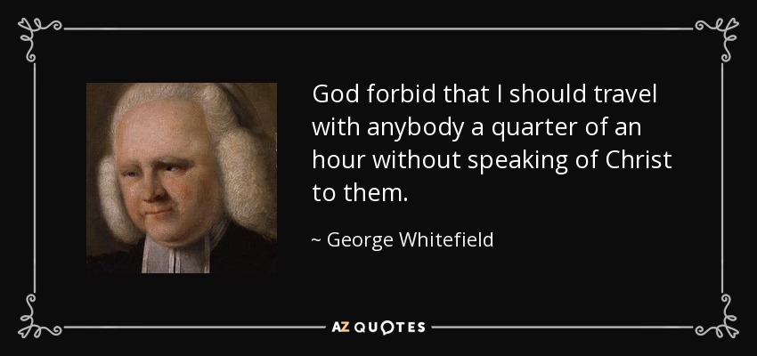God forbid that I should travel with anybody a quarter of an hour without speaking of Christ to them. - George Whitefield