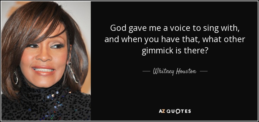 God gave me a voice to sing with, and when you have that, what other gimmick is there? - Whitney Houston