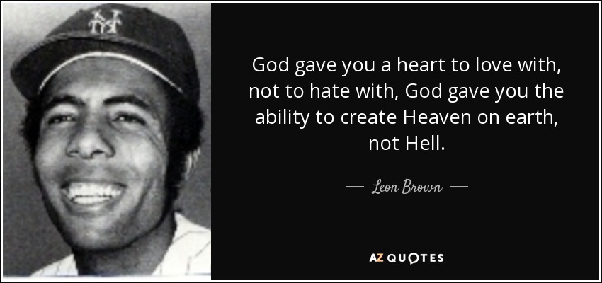 God gave you a heart to love with, not to hate with, God gave you the ability to create Heaven on earth, not Hell. - Leon Brown