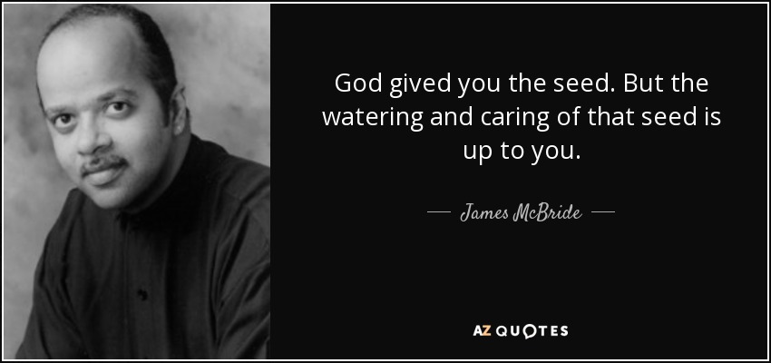 God gived you the seed. But the watering and caring of that seed is up to you. - James McBride