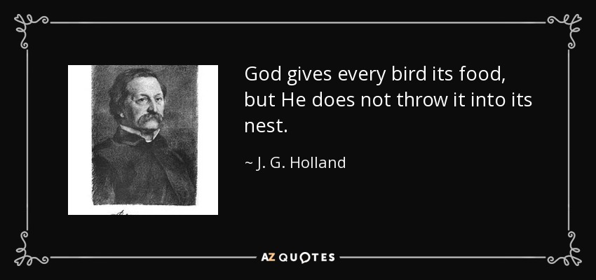 God gives every bird its food, but He does not throw it into its nest. - J. G. Holland