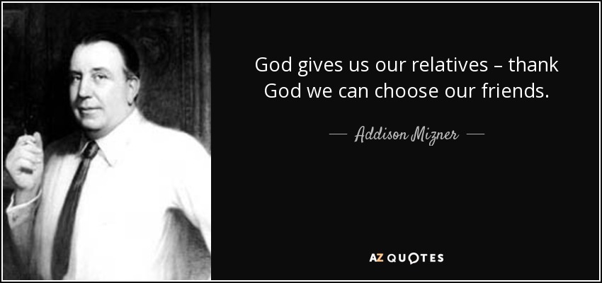 God gives us our relatives – thank God we can choose our friends. - Addison Mizner