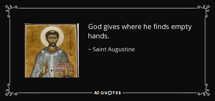 God gives where he finds empty hands. - Saint Augustine