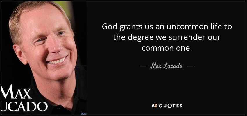God grants us an uncommon life to the degree we surrender our common one. - Max Lucado