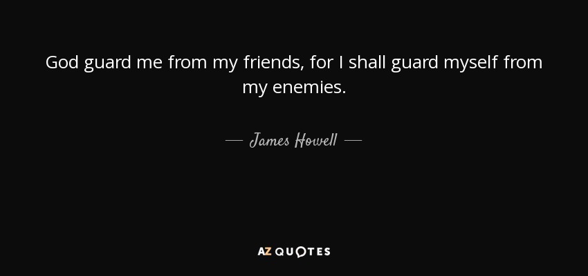 God guard me from my friends, for I shall guard myself from my enemies. - James Howell