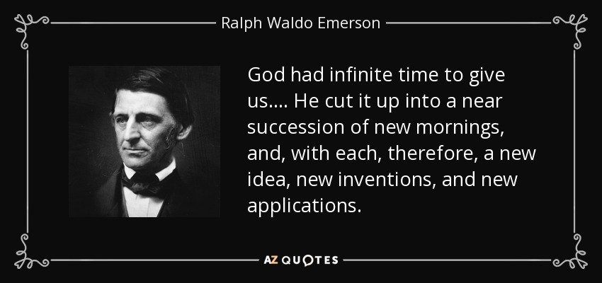 God had infinite time to give us.... He cut it up into a near succession of new mornings, and, with each, therefore, a new idea, new inventions, and new applications. - Ralph Waldo Emerson