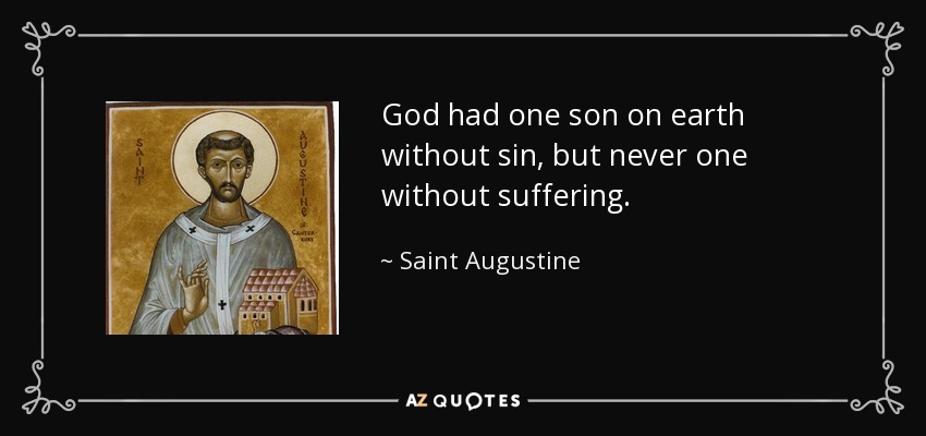 God had one son on earth without sin, but never one without suffering. - Saint Augustine