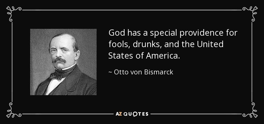 God has a special providence for fools, drunks, and the United States of America. - Otto von Bismarck
