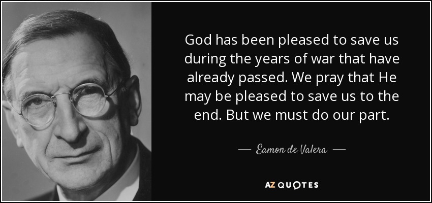 God has been pleased to save us during the years of war that have already passed. We pray that He may be pleased to save us to the end. But we must do our part. - Eamon de Valera