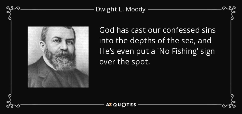 God has cast our confessed sins into the depths of the sea, and He's even put a 'No Fishing' sign over the spot. - Dwight L. Moody