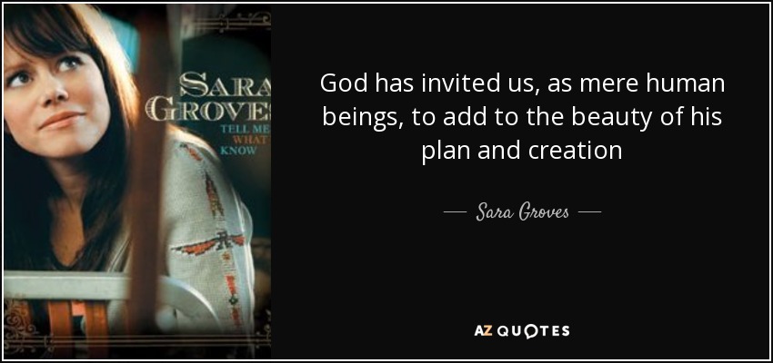 God has invited us, as mere human beings, to add to the beauty of his plan and creation - Sara Groves