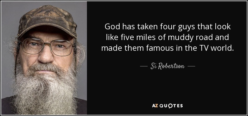 God has taken four guys that look like five miles of muddy road and made them famous in the TV world. - Si Robertson