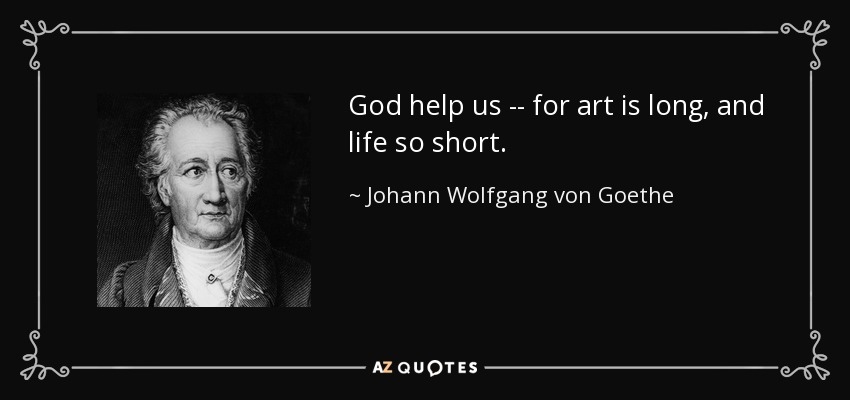 God help us -- for art is long, and life so short. - Johann Wolfgang von Goethe