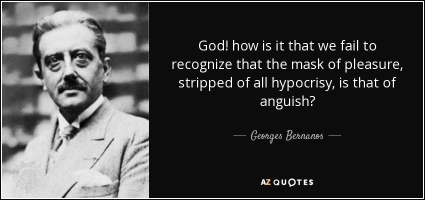 God! how is it that we fail to recognize that the mask of pleasure, stripped of all hypocrisy, is that of anguish? - Georges Bernanos