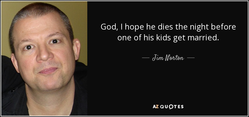 God, I hope he dies the night before one of his kids get married. - Jim Norton