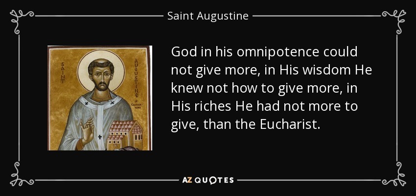 God in his omnipotence could not give more, in His wisdom He knew not how to give more, in His riches He had not more to give, than the Eucharist. - Saint Augustine