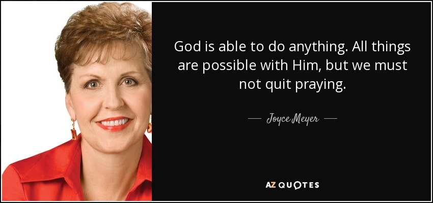 God is able to do anything. All things are possible with Him, but we must not quit praying. - Joyce Meyer