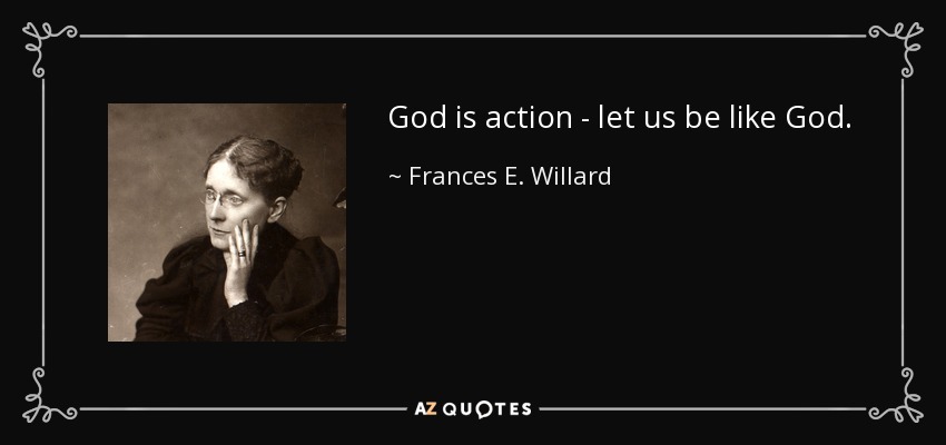 God is action - let us be like God. - Frances E. Willard