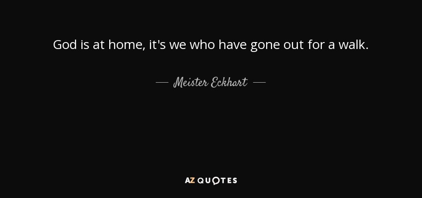 God is at home, it's we who have gone out for a walk. - Meister Eckhart