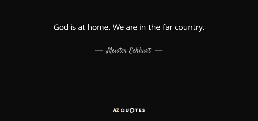 God is at home. We are in the far country. - Meister Eckhart