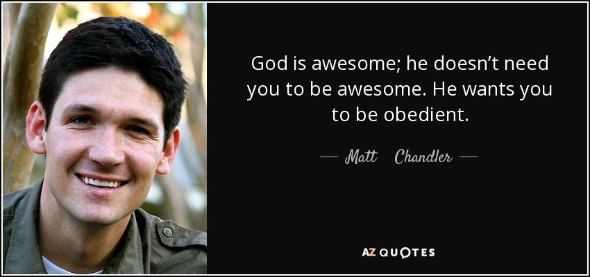 God is awesome; he doesn’t need you to be awesome. He wants you to be obedient. - Matt    Chandler