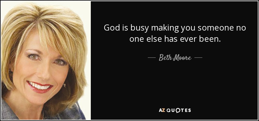 Beth Moore quote: God is busy making you someone no one else has...