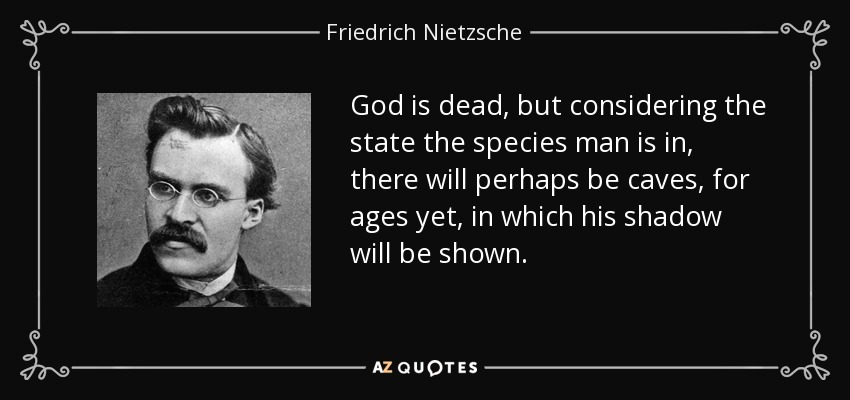 God is dead, but considering the state the species man is in, there will perhaps be caves, for ages yet, in which his shadow will be shown. - Friedrich Nietzsche