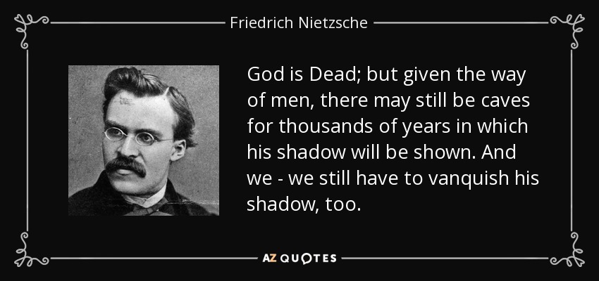God is Dead; but given the way of men, there may still be caves for thousands of years in which his shadow will be shown. And we - we still have to vanquish his shadow, too. - Friedrich Nietzsche