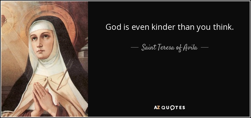 God is even kinder than you think. - Teresa of Avila