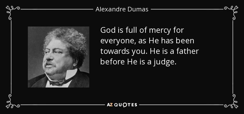 God is full of mercy for everyone, as He has been towards you. He is a father before He is a judge. - Alexandre Dumas