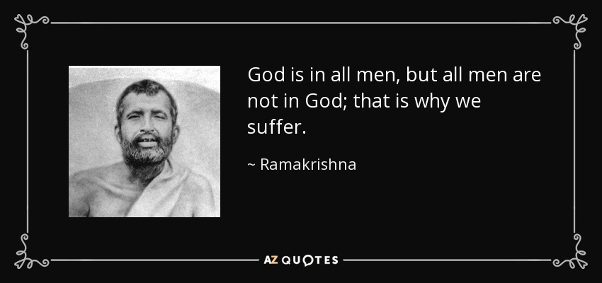 God is in all men, but all men are not in God; that is why we suffer. - Ramakrishna