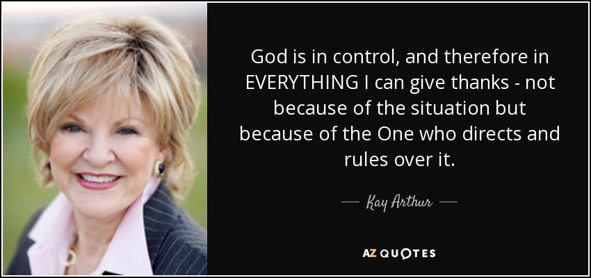 God is in control, and therefore in EVERYTHING I can give thanks - not because of the situation but because of the One who directs and rules over it. - Kay Arthur