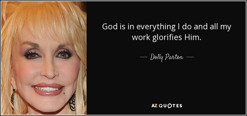 God is in everything I do and all my work glorifies Him. - Dolly Parton