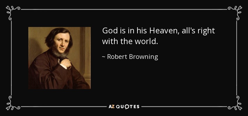 God is in his Heaven, all's right with the world. - Robert Browning